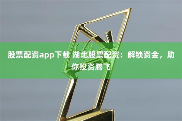 股票配资app下载 湖北股票配资：解锁资金，助你投资腾飞