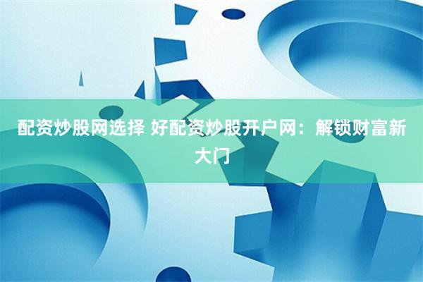 配资炒股网选择 好配资炒股开户网：解锁财富新大门
