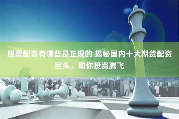 股票配资有哪些是正规的 揭秘国内十大期货配资巨头，助你投资腾飞