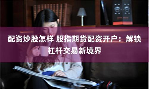 配资炒股怎样 股指期货配资开户：解锁杠杆交易新境界