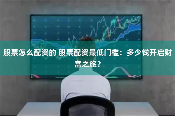 股票怎么配资的 股票配资最低门槛：多少钱开启财富之旅？