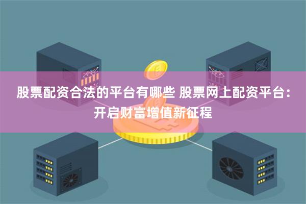 股票配资合法的平台有哪些 股票网上配资平台：开启财富增值新征程