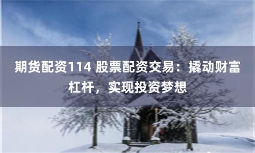 期货配资114 股票配资交易：撬动财富杠杆，实现投资梦想