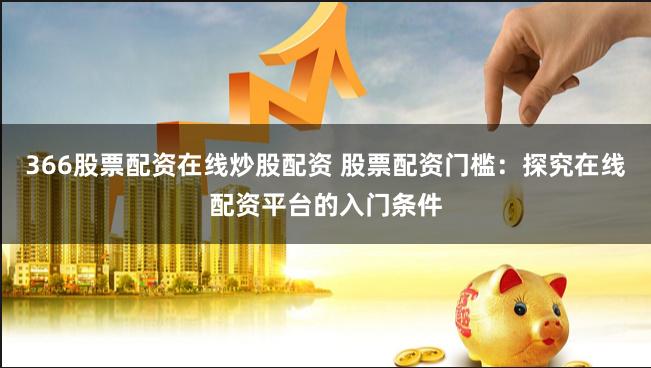 366股票配资在线炒股配资 股票配资门槛：探究在线配资平台的入门条件
