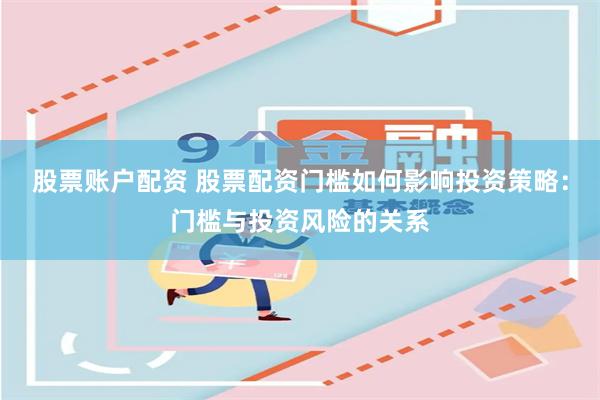 股票账户配资 股票配资门槛如何影响投资策略：门槛与投资风险的关系