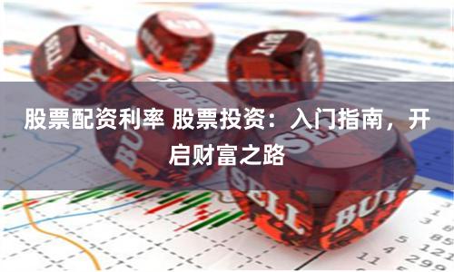 股票配资利率 股票投资：入门指南，开启财富之路