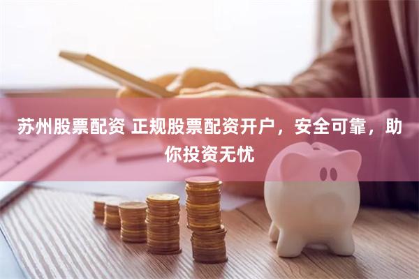 苏州股票配资 正规股票配资开户，安全可靠，助你投资无忧