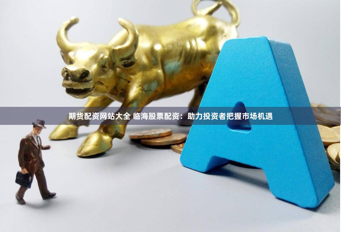 期货配资网站大全 临海股票配资：助力投资者把握市场机遇