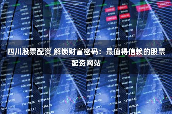 四川股票配资 解锁财富密码：最值得信赖的股票配资网站