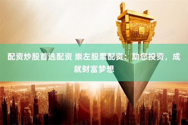 配资炒股首选配资 崇左股票配资：助您投资，成就财富梦想