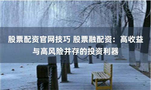 股票配资官网技巧 股票融配资：高收益与高风险并存的投资利器