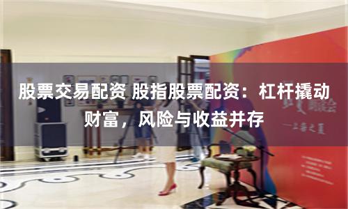 股票交易配资 股指股票配资：杠杆撬动财富，风险与收益并存