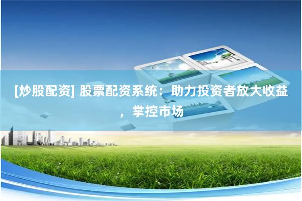 [炒股配资] 股票配资系统：助力投资者放大收益，掌控市场