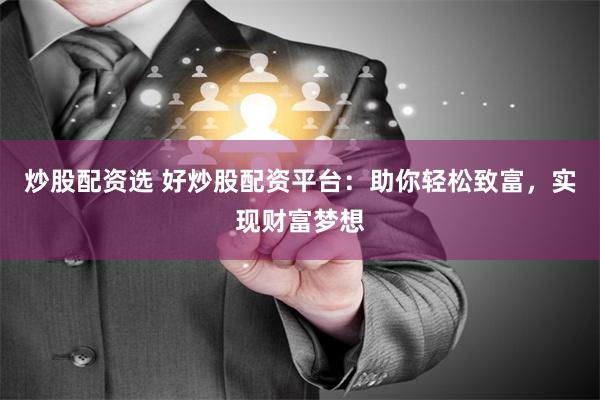 炒股配资选 好炒股配资平台：助你轻松致富，实现财富梦想