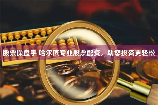 股票操盘手 哈尔滨专业股票配资，助您投资更轻松