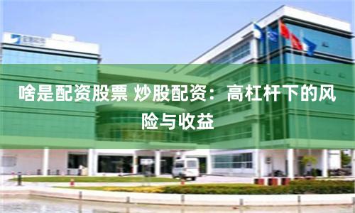 啥是配资股票 炒股配资：高杠杆下的风险与收益