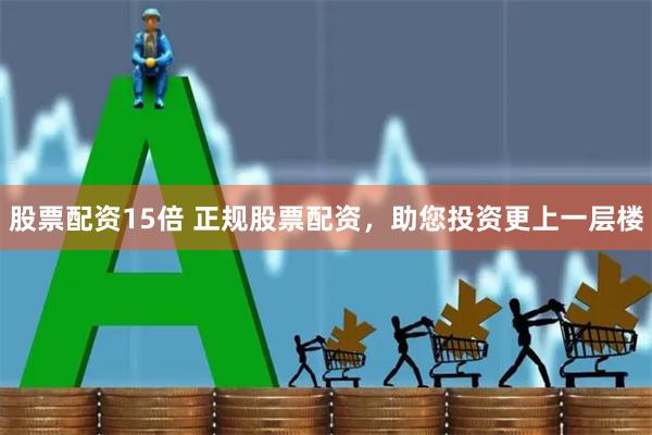 股票配资15倍 正规股票配资，助您投资更上一层楼