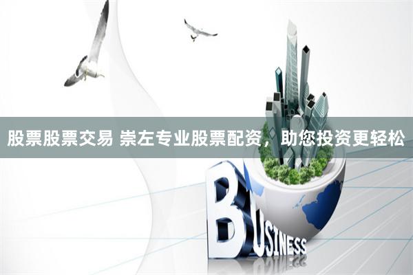 股票股票交易 崇左专业股票配资，助您投资更轻松