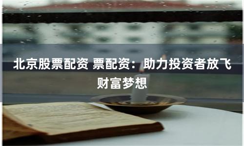 北京股票配资 票配资：助力投资者放飞财富梦想