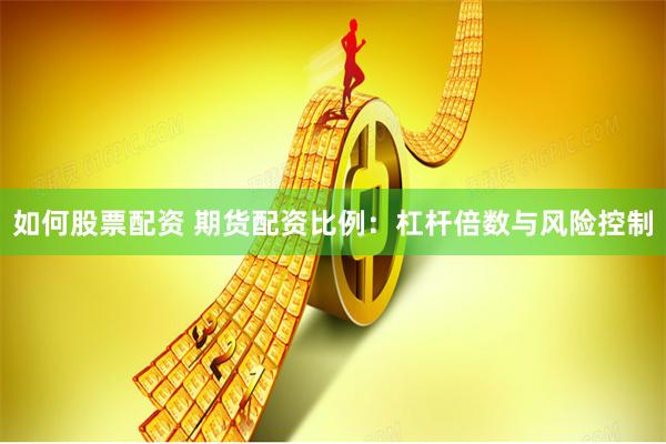 如何股票配资 期货配资比例：杠杆倍数与风险控制