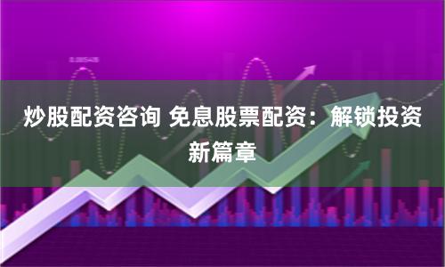 炒股配资咨询 免息股票配资：解锁投资新篇章