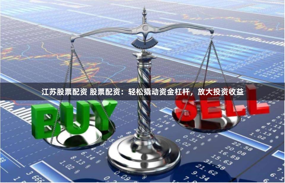 江苏股票配资 股票配资：轻松撬动资金杠杆，放大投资收益