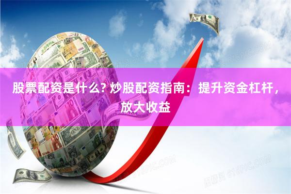 股票配资是什么? 炒股配资指南：提升资金杠杆，放大收益