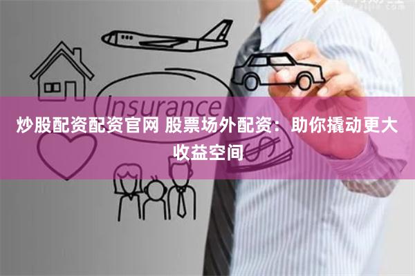 炒股配资配资官网 股票场外配资：助你撬动更大收益空间