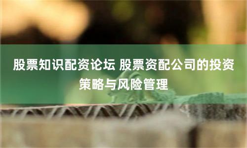 股票知识配资论坛 股票资配公司的投资策略与风险管理