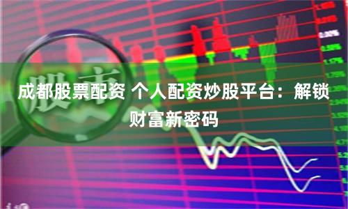 成都股票配资 个人配资炒股平台：解锁财富新密码