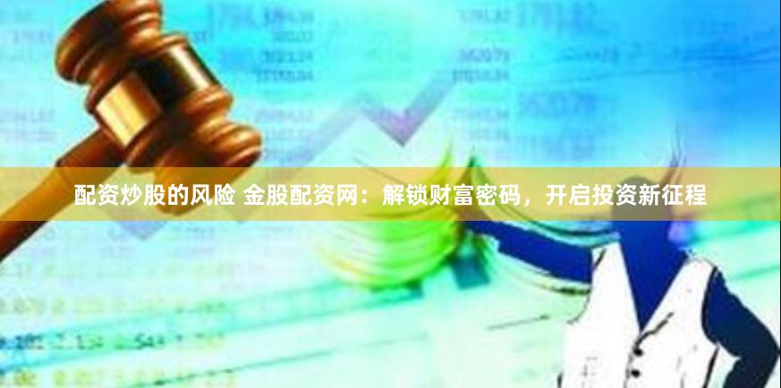 配资炒股的风险 金股配资网：解锁财富密码，开启投资新征程