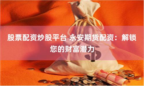 股票配资炒股平台 永安期货配资：解锁您的财富潜力