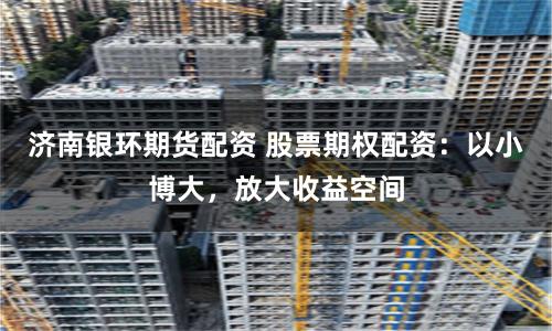 济南银环期货配资 股票期权配资：以小博大，放大收益空间