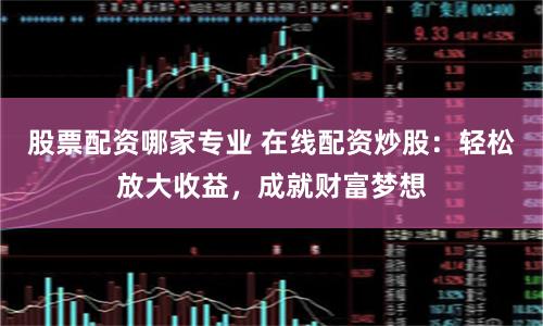 股票配资哪家专业 在线配资炒股：轻松放大收益，成就财富梦想
