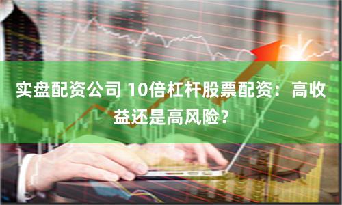 实盘配资公司 10倍杠杆股票配资：高收益还是高风险？