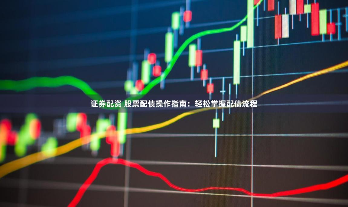 证券配资 股票配债操作指南：轻松掌握配债流程