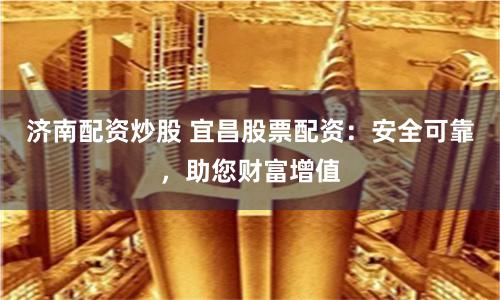 济南配资炒股 宜昌股票配资：安全可靠，助您财富增值