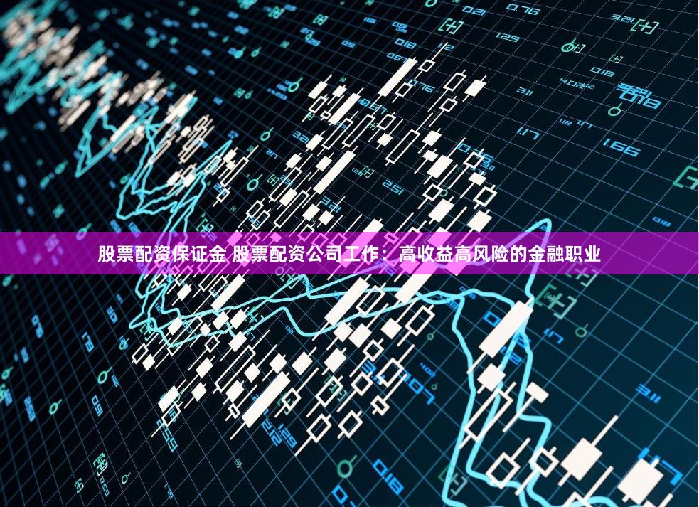 股票配资保证金 股票配资公司工作：高收益高风险的金融职业