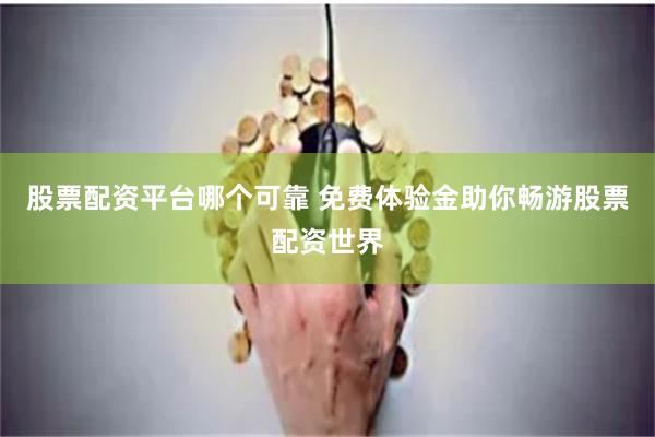 股票配资平台哪个可靠 免费体验金助你畅游股票配资世界