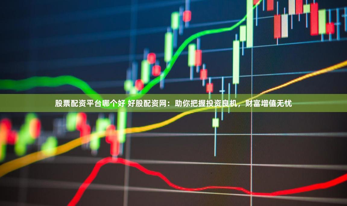 股票配资平台哪个好 好股配资网：助你把握投资良机，财富增值无忧