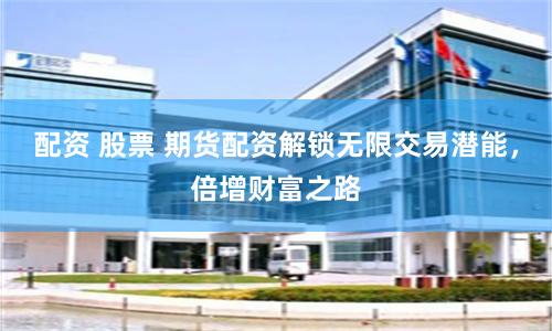 配资 股票 期货配资解锁无限交易潜能，倍增财富之路