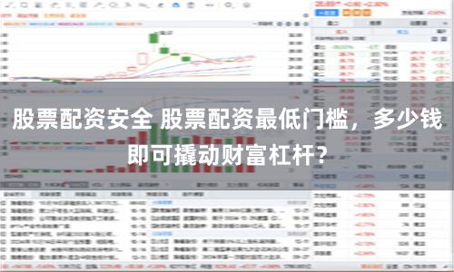 股票配资安全 股票配资最低门槛，多少钱即可撬动财富杠杆？