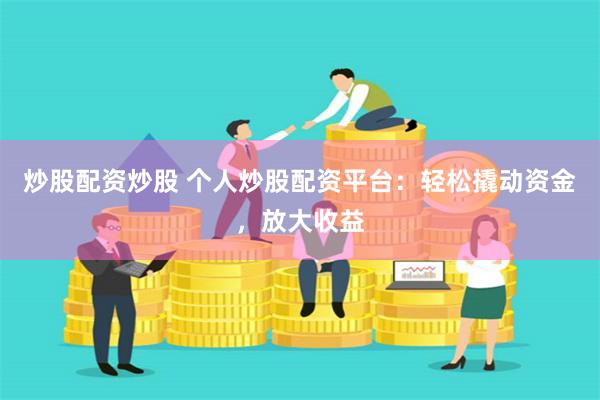 炒股配资炒股 个人炒股配资平台：轻松撬动资金，放大收益