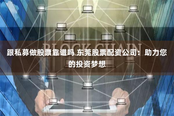 跟私募做股票靠谱吗 东莞股票配资公司：助力您的投资梦想