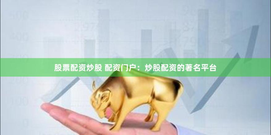 股票配资炒股 配资门户：炒股配资的著名平台