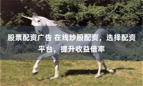 股票配资广告 在线炒股配资，选择配资平台，提升收益倍率