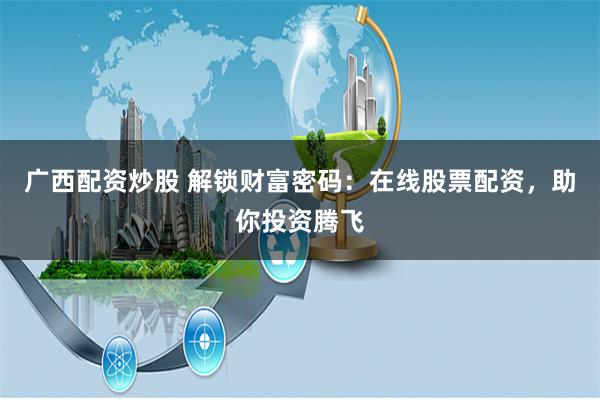 广西配资炒股 解锁财富密码：在线股票配资，助你投资腾飞