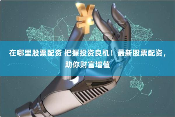 在哪里股票配资 把握投资良机！最新股票配资，助你财富增值