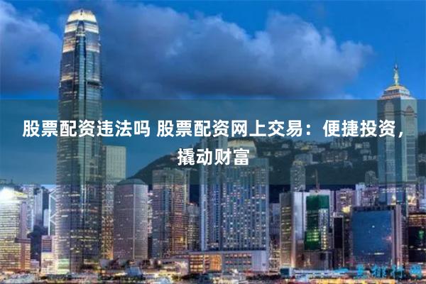 股票配资违法吗 股票配资网上交易：便捷投资，撬动财富