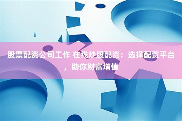 股票配资公司工作 在线炒股配资：选择配资平台，助你财富增值
